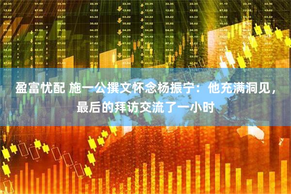 盈富忧配 施一公撰文怀念杨振宁：他充满洞见，最后的拜访交流了一小时