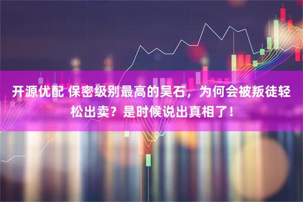 开源优配 保密级别最高的吴石，为何会被叛徒轻松出卖？是时候说出真相了！
