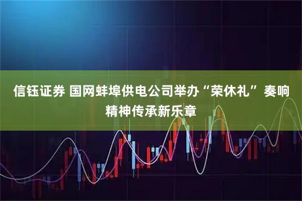 信钰证券 国网蚌埠供电公司举办“荣休礼” 奏响精神传承新乐章