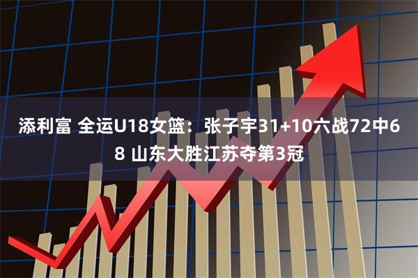 添利富 全运U18女篮：张子宇31+10六战72中68 山东大胜江苏夺第3冠