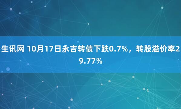 生讯网 10月17日永吉转债下跌0.7%，转股溢价率29.77%