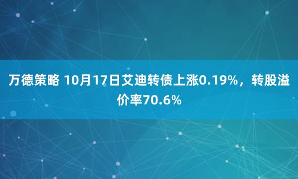 万德策略 10月17日艾迪转债上涨0.19%，转股溢价率70.6%