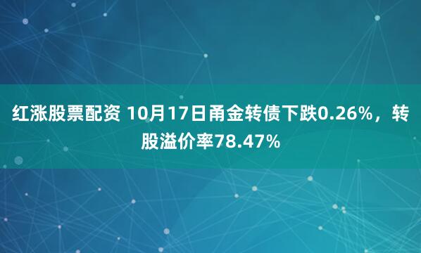 红涨股票配资 10月17日甬金转债下跌0.26%，转股溢价率78.47%