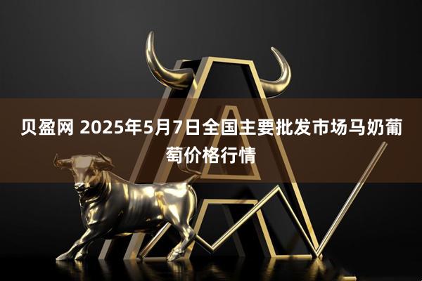 贝盈网 2025年5月7日全国主要批发市场马奶葡萄价格行情