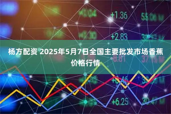 杨方配资 2025年5月7日全国主要批发市场香蕉价格行情