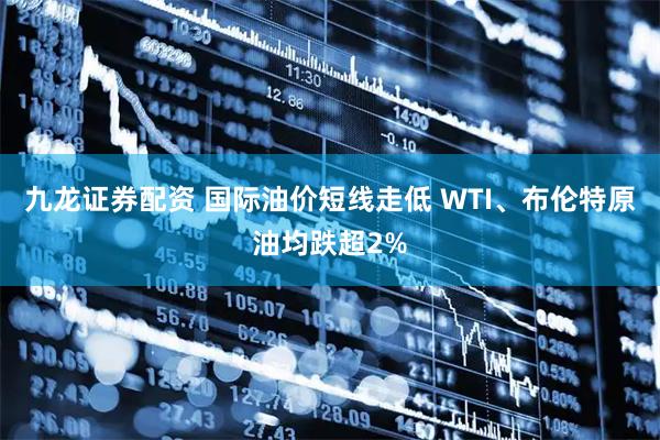 九龙证券配资 国际油价短线走低 WTI、布伦特原油均跌超2%