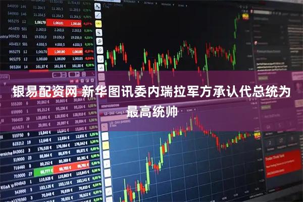 银易配资网 新华图讯委内瑞拉军方承认代总统为最高统帅