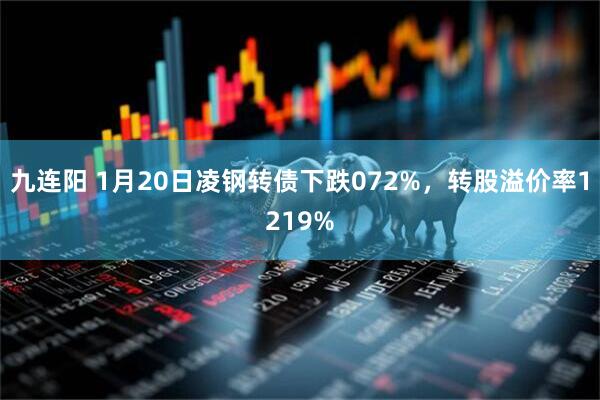 九连阳 1月20日凌钢转债下跌072%，转股溢价率1219%