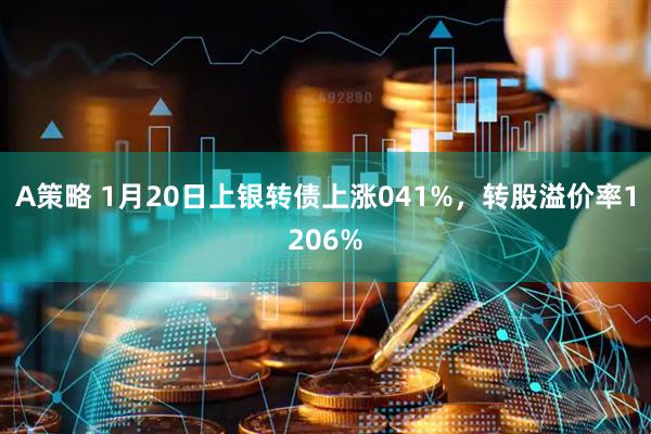 A策略 1月20日上银转债上涨041%，转股溢价率1206%