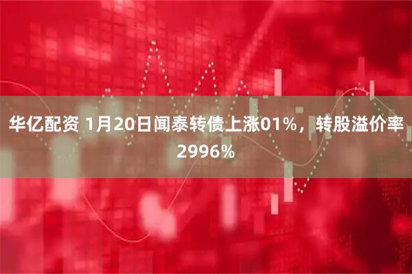 华亿配资 1月20日闻泰转债上涨01%，转股溢价率2996%