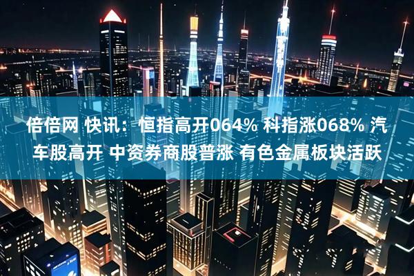 倍倍网 快讯：恒指高开064% 科指涨068% 汽车股高开 中资券商股普涨 有色金属板块活跃