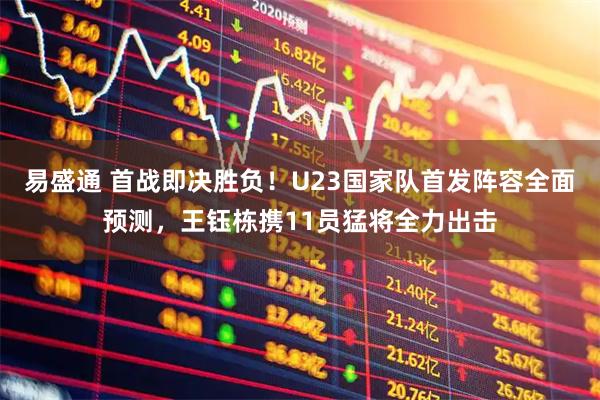 易盛通 首战即决胜负！U23国家队首发阵容全面预测，王钰栋携11员猛将全力出击