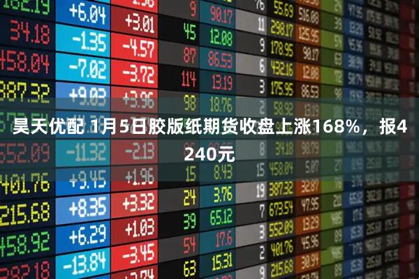 昊天优配 1月5日胶版纸期货收盘上涨168%，报4240元