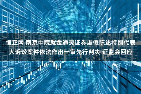恒正网 南京中院就金通灵证券虚假陈述特别代表人诉讼案件依法作出一审先行判决 证监会回应
