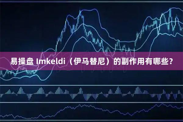 易操盘 Imkeldi（伊马替尼）的副作用有哪些？