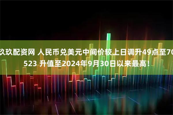 玖玖配资网 人民币兑美元中间价较上日调升49点至70523 升值至2024年9月30日以来最高！