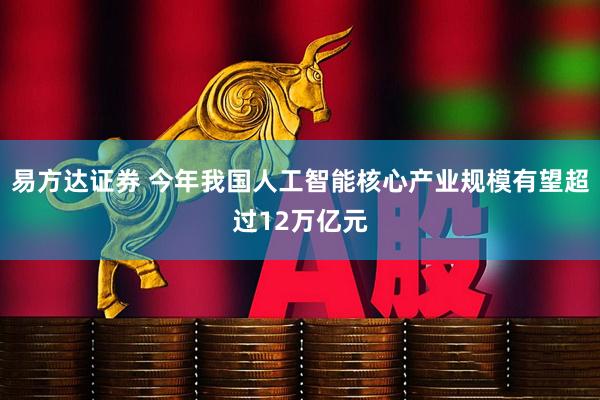 易方达证券 今年我国人工智能核心产业规模有望超过12万亿元