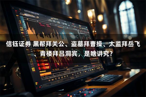 信钰证券 黑帮拜关公、盗墓拜曹操、太监拜岳飞、青楼拜吕洞宾，是啥讲究？