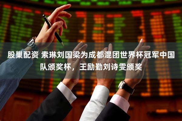 股巢配资 索琳刘国梁为成都混团世界杯冠军中国队颁奖杯，王励勤刘诗雯颁奖