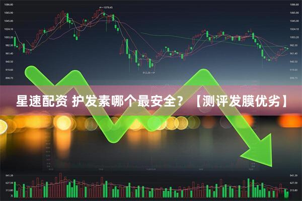 星速配资 护发素哪个最安全？【测评发膜优劣】