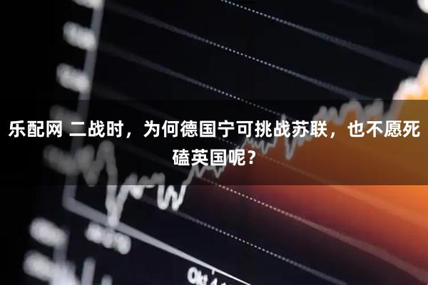 乐配网 二战时，为何德国宁可挑战苏联，也不愿死磕英国呢？