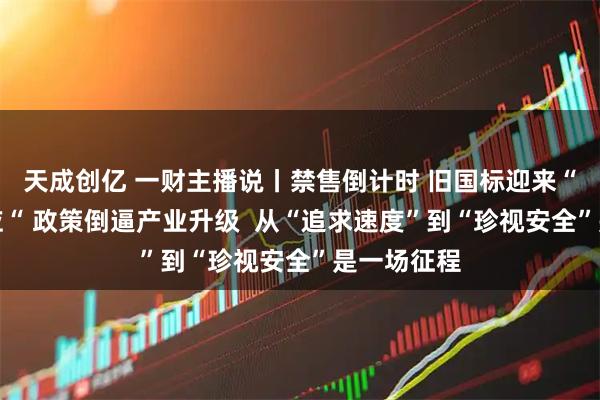 天成创亿 一财主播说丨禁售倒计时 旧国标迎来“末班车效应“ 政策倒逼产业升级  从“追求速度”到“珍视安全”是一场征程