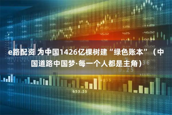 e路配资 为中国1426亿棵树建“绿色账本”（中国道路中国梦·每一个人都是主角）