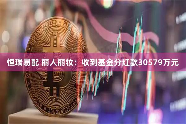 恒瑞易配 丽人丽妆：收到基金分红款30579万元