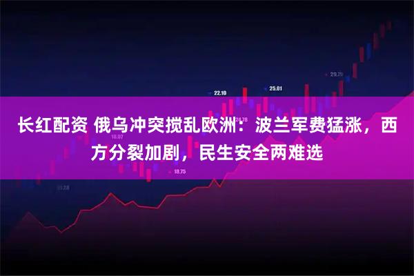 长红配资 俄乌冲突搅乱欧洲：波兰军费猛涨，西方分裂加剧，民生安全两难选