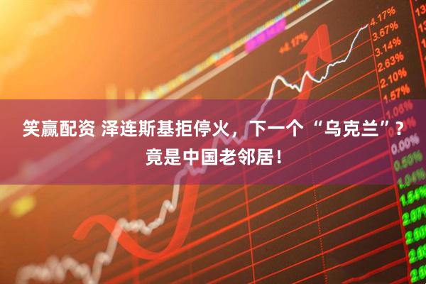 笑赢配资 泽连斯基拒停火，下一个 “乌克兰”？竟是中国老邻居！