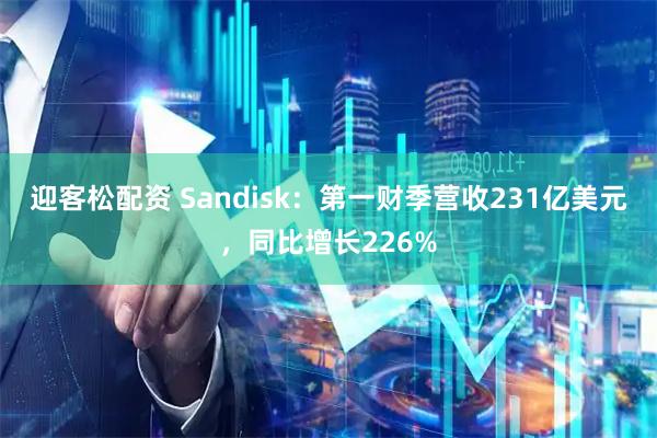 迎客松配资 Sandisk：第一财季营收231亿美元，同比增长226%