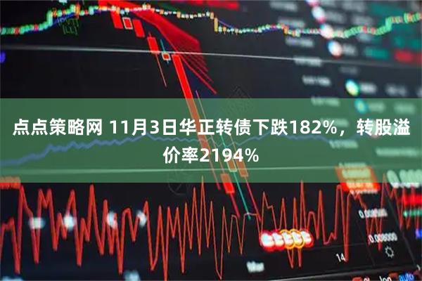 点点策略网 11月3日华正转债下跌182%，转股溢价率2194%