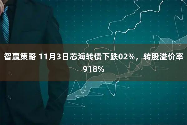 智赢策略 11月3日芯海转债下跌02%，转股溢价率918%