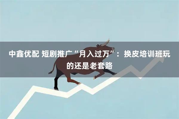 中鑫优配 短剧推广“月入过万”：换皮培训班玩的还是老套路