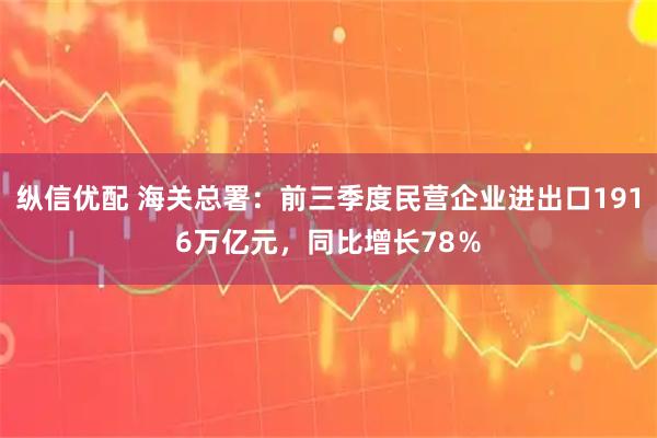 纵信优配 海关总署：前三季度民营企业进出口1916万亿元，同比增长78％