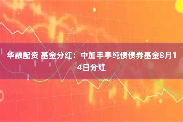 华融配资 基金分红：中加丰享纯债债券基金8月14日分红