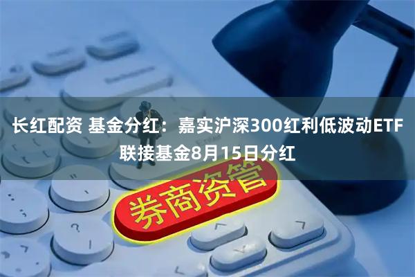 长红配资 基金分红：嘉实沪深300红利低波动ETF联接基金8月15日分红