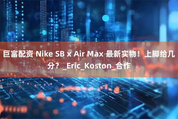 巨富配资 Nike SB x Air Max 最新实物!上脚给几分?_Eric_Koston_合作