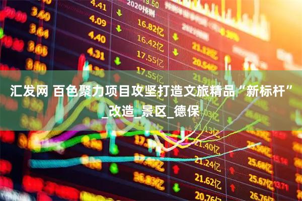 汇发网 百色聚力项目攻坚打造文旅精品“新标杆”_改造_景区_德保