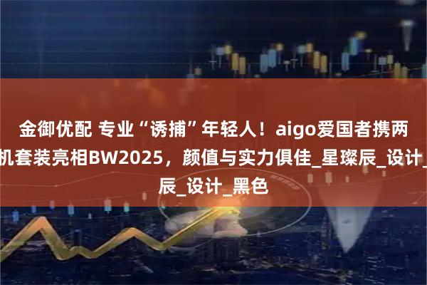 金御优配 专业“诱捕”年轻人！aigo爱国者携两款主机套装亮相BW2025，颜值与实力俱佳_星璨辰_设计_黑色
