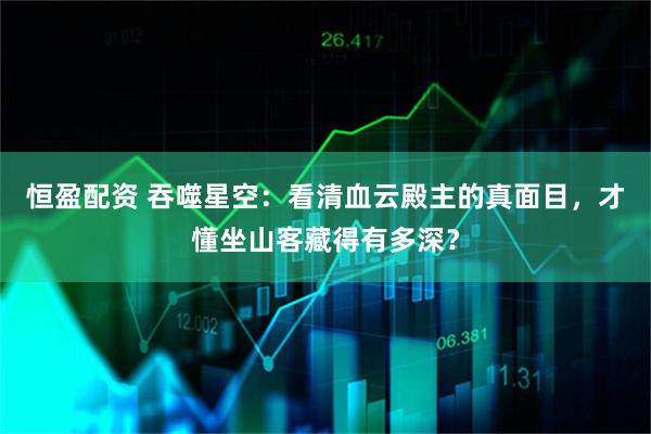 恒盈配资 吞噬星空：看清血云殿主的真面目，才懂坐山客藏得有多深？