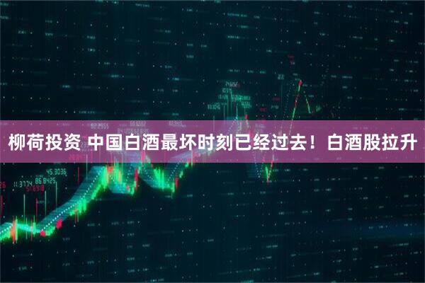 柳荷投资 中国白酒最坏时刻已经过去！白酒股拉升