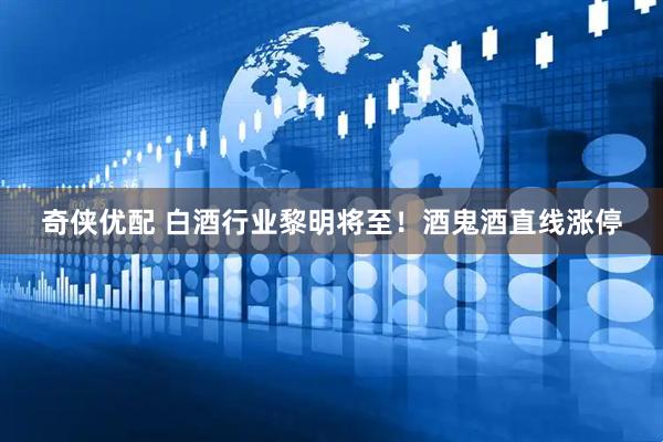 奇侠优配 白酒行业黎明将至！酒鬼酒直线涨停